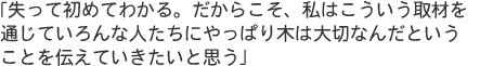 「失って初めてわかる。だからこそ、私はこういう取材を通じていろんな人たちにやっぱり木は大切なんだということを伝えていきたいと思う」